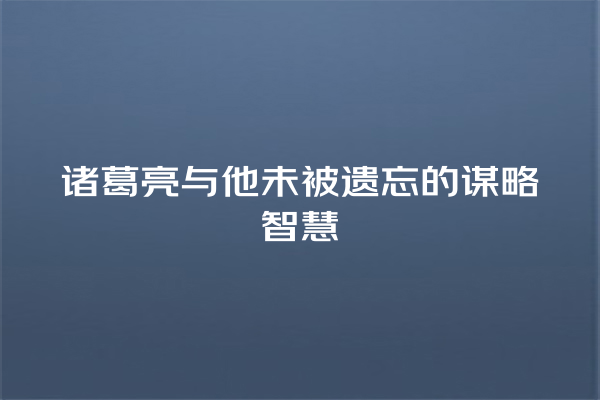 诸葛亮与他未被遗忘的谋略智慧