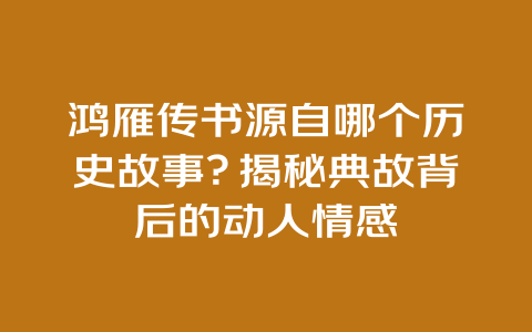 鸿雁传书源自哪个历史故事？揭秘典故背后的动人情感