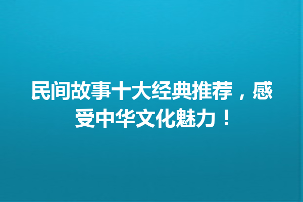 民间故事十大经典推荐，感受中华文化魅力！