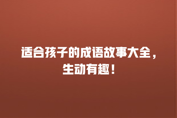 适合孩子的成语故事大全，生动有趣！