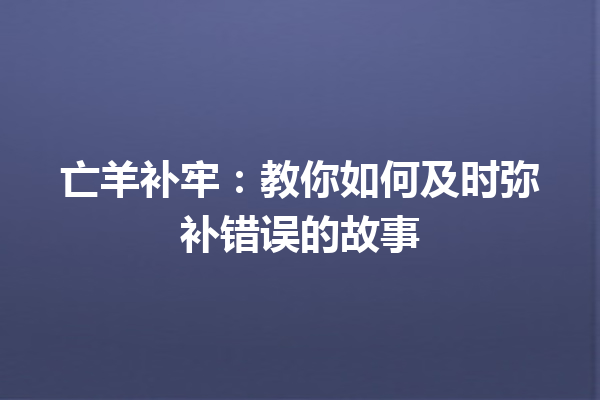 亡羊补牢：教你如何及时弥补错误的故事