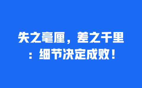 失之毫厘，差之千里：细节决定成败！