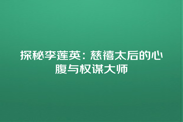 探秘李莲英：慈禧太后的心腹与权谋大师