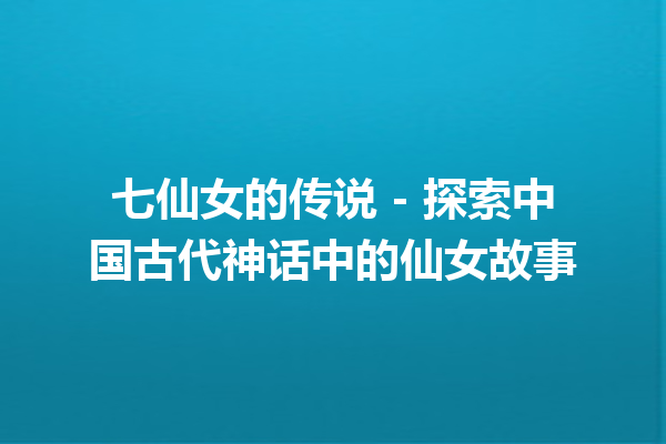 七仙女的传说 – 探索中国古代神话中的仙女故事