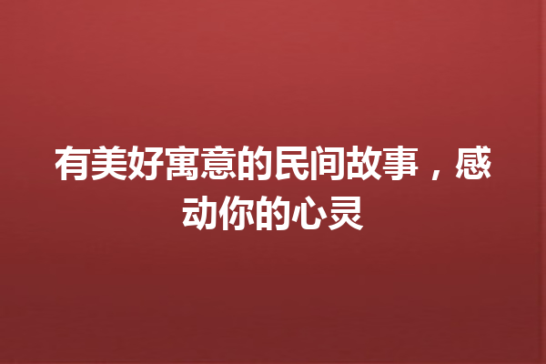 有美好寓意的民间故事，感动你的心灵