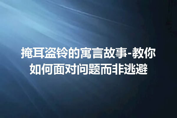 掩耳盗铃的寓言故事-教你如何面对问题而非逃避