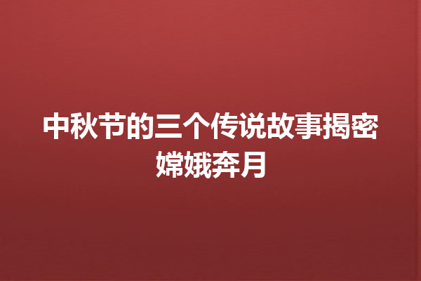 中秋节的三个传说故事揭密嫦娥奔月