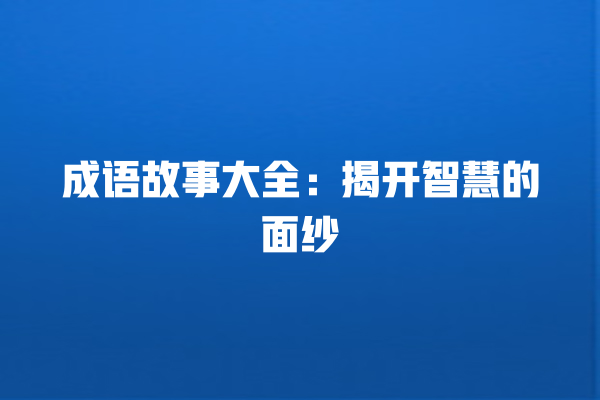 成语故事大全：揭开智慧的面纱