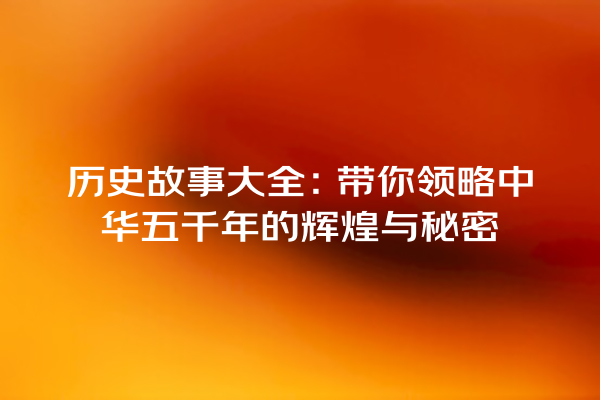 历史故事大全：带你领略中华五千年的辉煌与秘密