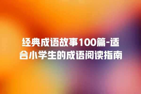 经典成语故事100篇-适合小学生的成语阅读指南