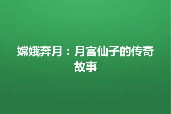 嫦娥奔月：月宫仙子的传奇故事