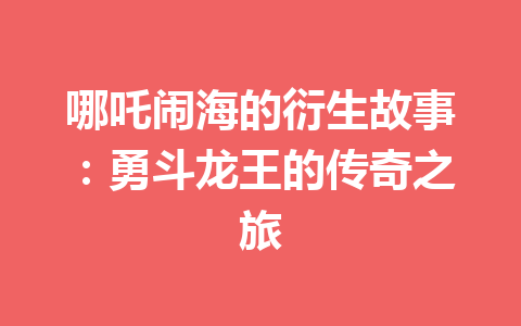 哪吒闹海的衍生故事：勇斗龙王的传奇之旅