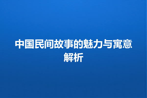 中国民间故事的魅力与寓意解析