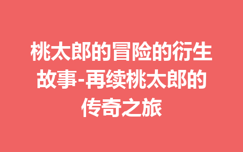 桃太郎的冒险的衍生故事-再续桃太郎的传奇之旅