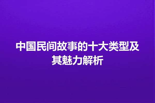 中国民间故事的十大类型及其魅力解析