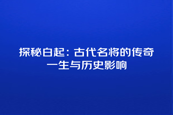 探秘白起：古代名将的传奇一生与历史影响