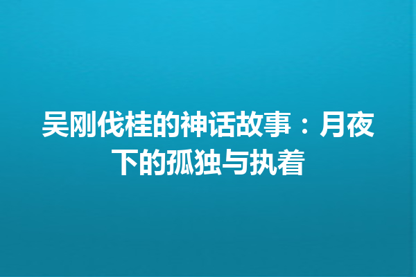 吴刚伐桂的神话故事：月夜下的孤独与执着