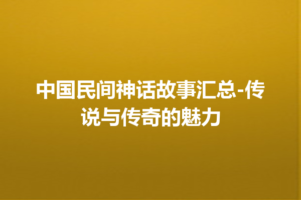 中国民间神话故事汇总-传说与传奇的魅力