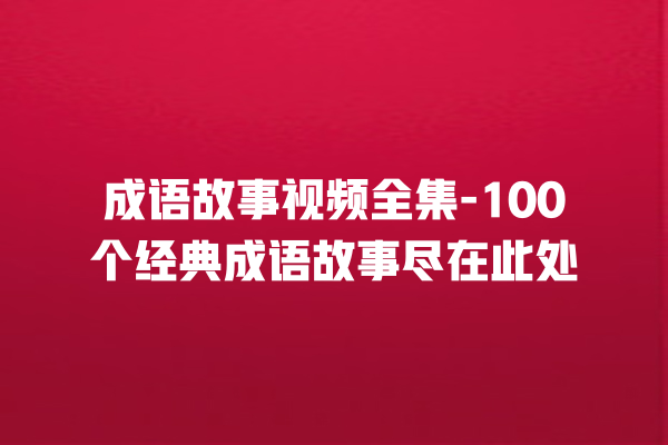 成语故事视频全集-100个经典成语故事尽在此处