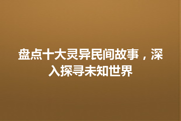 盘点十大灵异民间故事，深入探寻未知世界