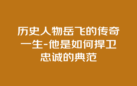 历史人物岳飞的传奇一生-他是如何捍卫忠诚的典范