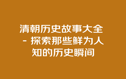 清朝历史故事大全 – 探索那些鲜为人知的历史瞬间