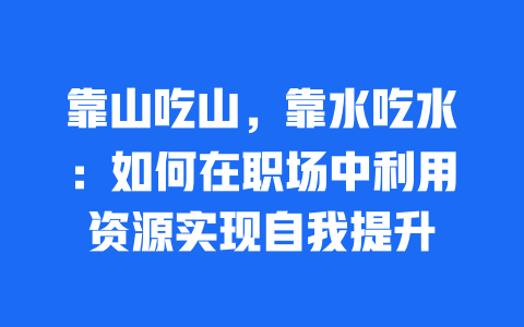 靠山吃山，靠水吃水：如何在职场中利用资源实现自我提升