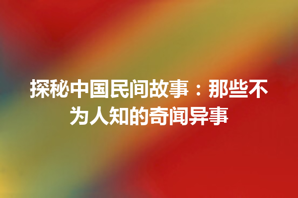 探秘中国民间故事：那些不为人知的奇闻异事