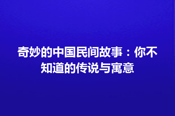 奇妙的中国民间故事：你不知道的传说与寓意