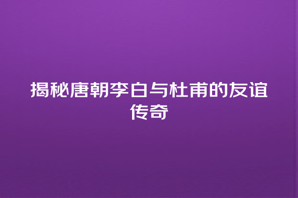 揭秘唐朝李白与杜甫的友谊传奇