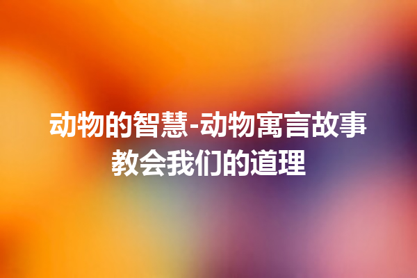 动物的智慧-动物寓言故事教会我们的道理