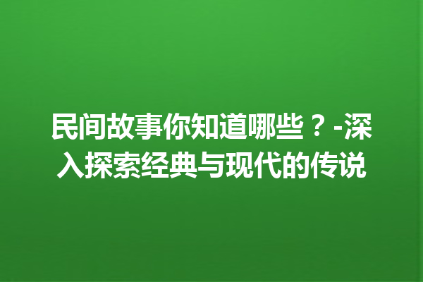 民间故事你知道哪些？-深入探索经典与现代的传说