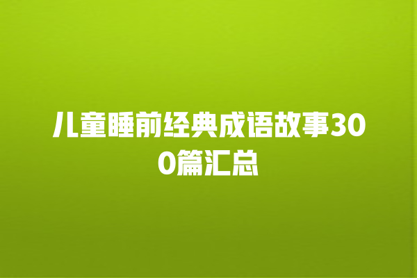 儿童睡前经典成语故事300篇汇总