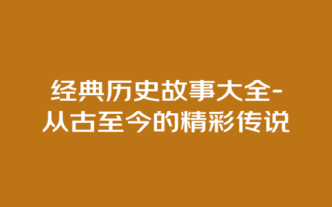 经典历史故事大全-从古至今的精彩传说