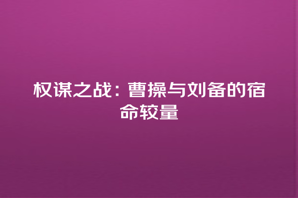 权谋之战：曹操与刘备的宿命较量