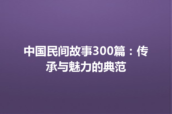 中国民间故事300篇：传承与魅力的典范