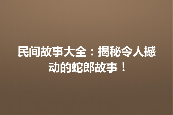 民间故事大全：揭秘令人撼动的蛇郎故事！