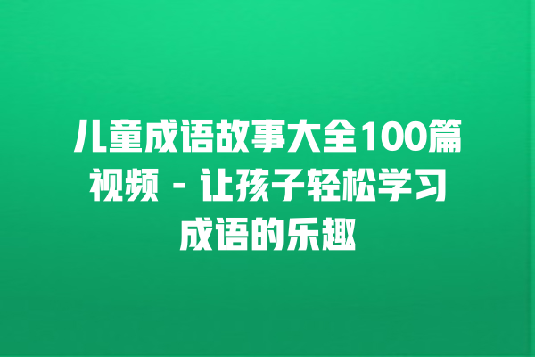 儿童成语故事大全100篇视频 – 让孩子轻松学习成语的乐趣