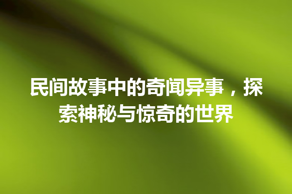 民间故事中的奇闻异事，探索神秘与惊奇的世界