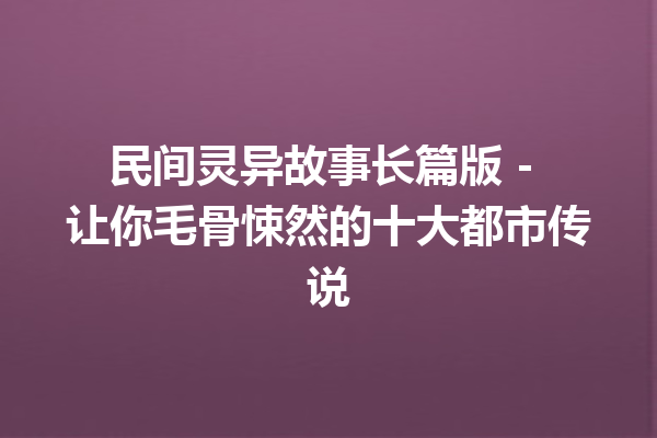 民间灵异故事长篇版 – 让你毛骨悚然的十大都市传说