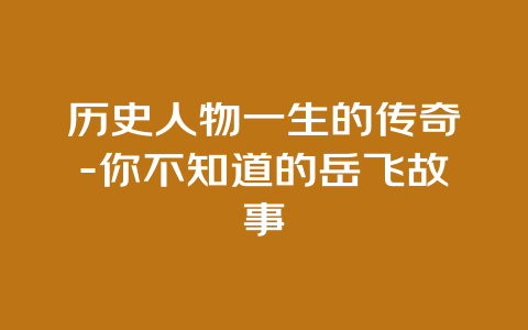 历史人物一生的传奇-你不知道的岳飞故事