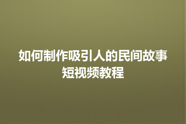 如何制作吸引人的民间故事短视频教程