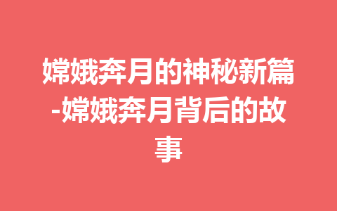 嫦娥奔月的神秘新篇-嫦娥奔月背后的故事