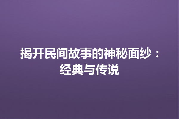 揭开民间故事的神秘面纱：经典与传说