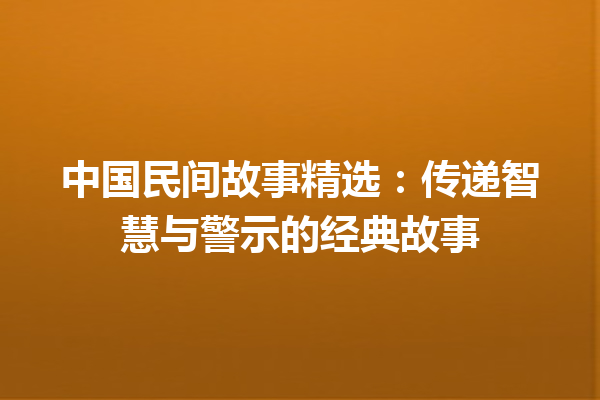 中国民间故事精选：传递智慧与警示的经典故事