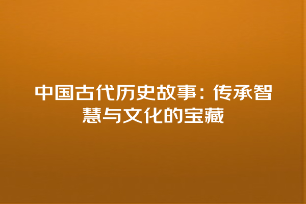 中国古代历史故事：传承智慧与文化的宝藏