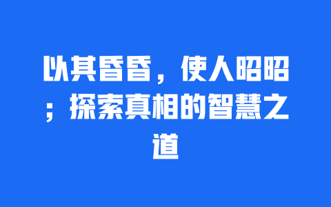 以其昏昏，使人昭昭；探索真相的智慧之道