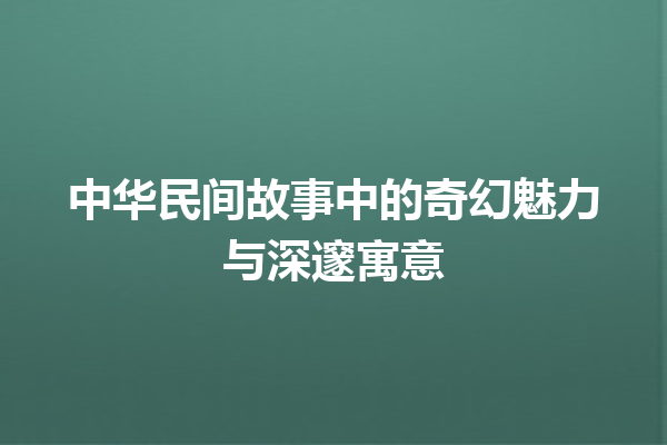 中华民间故事中的奇幻魅力与深邃寓意