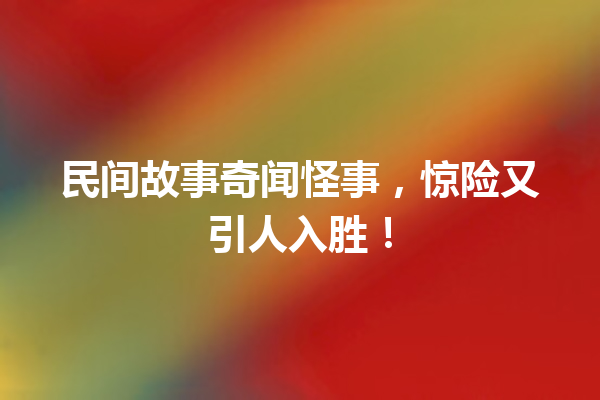 民间故事奇闻怪事，惊险又引人入胜！