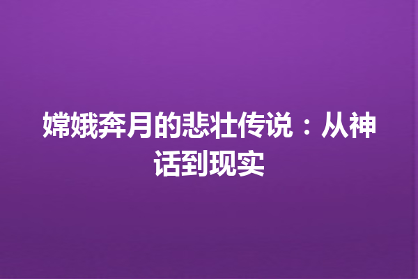 嫦娥奔月的悲壮传说：从神话到现实